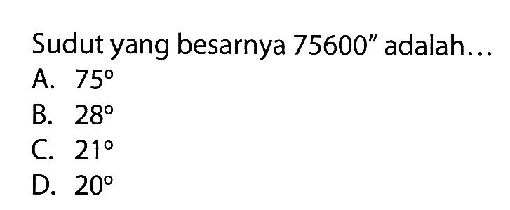 Sudut yang besarnya 75600' adalah...A.  75 B.  28 C.  21 D.  20 