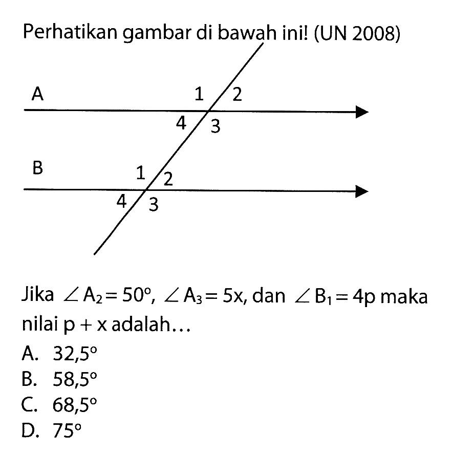 Perhatikan gambar di bawah ini! (UN 2008)Jika  sudut A2=50, sudut A3=5x , dan  sudut B1=4 p  maka nilai  p+x  adalah...A.  32,5 B.  58,5 C.  68,5 D.  75 