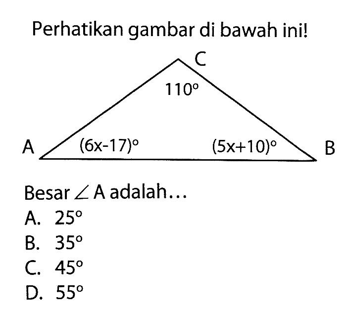 Perhatikan gambar di bawah ini!C sudut C=110 A sudut A=(6x-17) sudut B=(5x+10) BBesar sudut A adalah... A. 25  
B. 35 
C. 45 
D. 55 