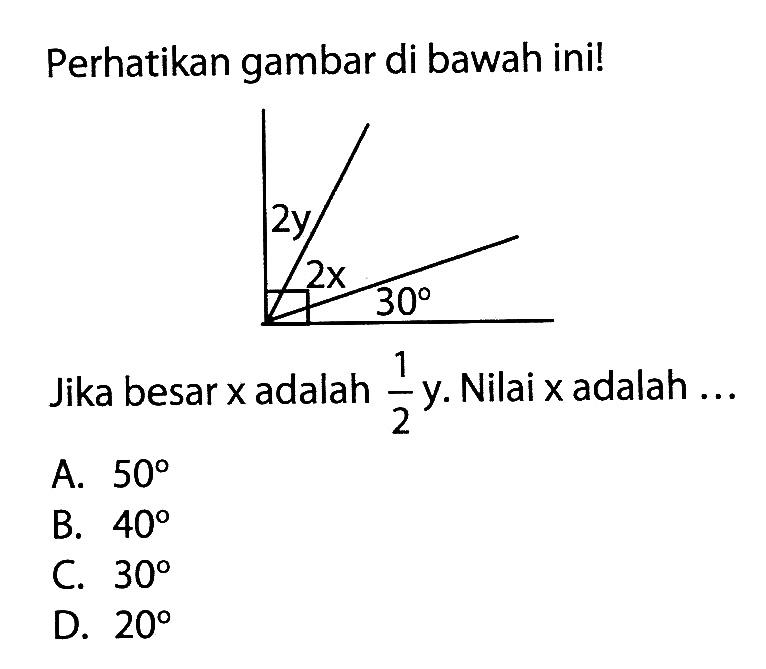 Perhatikan gambar di bawah ini! 2y 2x 30 Jika besar x adalah 1/2 y. Nilai x adalah ... A. 50 B. 40 C. 30 D. 20