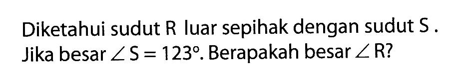 Diketahui sudut R luar sepihak dengan sudut S. Jika besar sudut S=123. Berapakah besar sudut R?