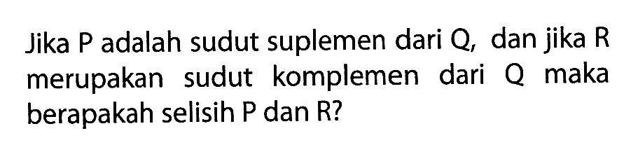 Jika P adalah sudut suplemen dari Q, dan jika R merupakan sudut komplemen dari Q maka berapakah selisih P dan R? 