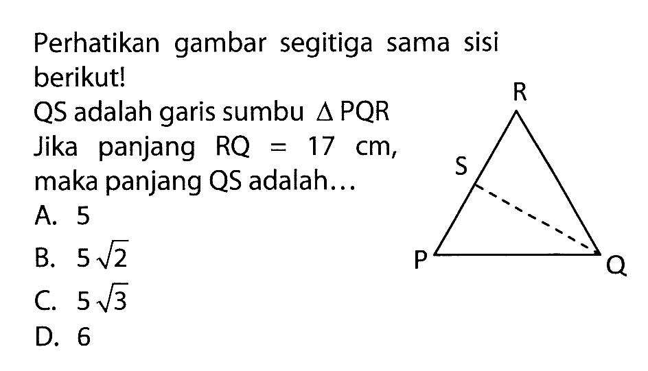 Perhatikan gambar segitiga sama sisi berikut! QS adalah garis sumbu segitiga PQR Jika panjang RQ=17 cm, maka panjang QS adalah...
