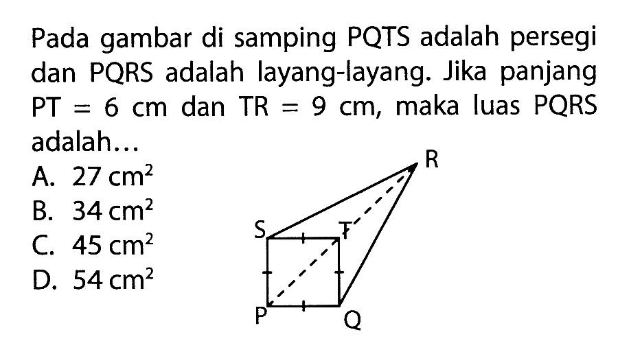 Pada gambar di samping PQTS adalah persegi dan PQRS adalah layang-layang. Jika panjang PT=6 cm dan TR=9 cm, maka luas PQRS adalah...