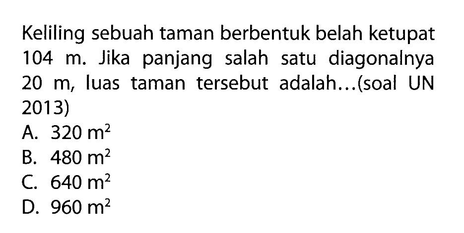 Keliling sebuah taman berbentuk belah ketupat 104 m. Jika panjang salah satu diagonalnya  20 m, luas taman tersebut adalah...(soal UN 2013) 