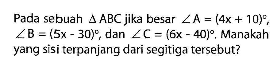 Pada sebuah segitiga ABC jika besar sudut A=(4 x+10) , sudut B=(5 x-30) , dan sudut C=(6 x-40). Manakah yang sisi terpanjang dari segitiga tersebut?