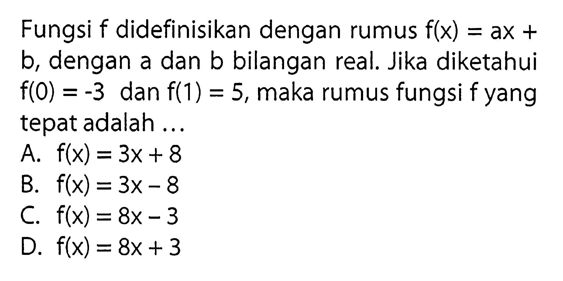 Fungsi f didefinisikan dengan rumus f(x) = ax + b, dengan a dan bilangan real. Jika diketahui f(0) =-3 dan f(1) = 5, maka rumus fungsi f yang tepat adalah ...