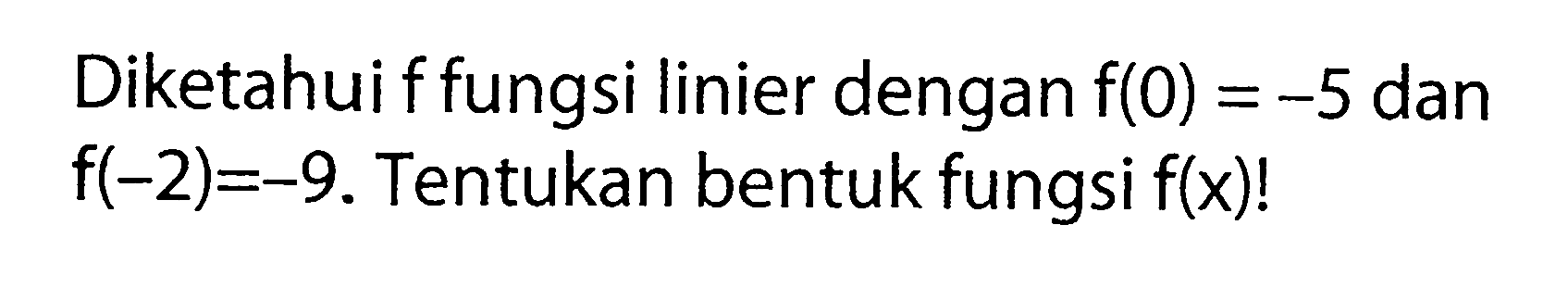 Diketahui f fungsi linier dengan f(0) = -5 dan f(-2) = -9. Tentukan bentuk fungsi f(x)!