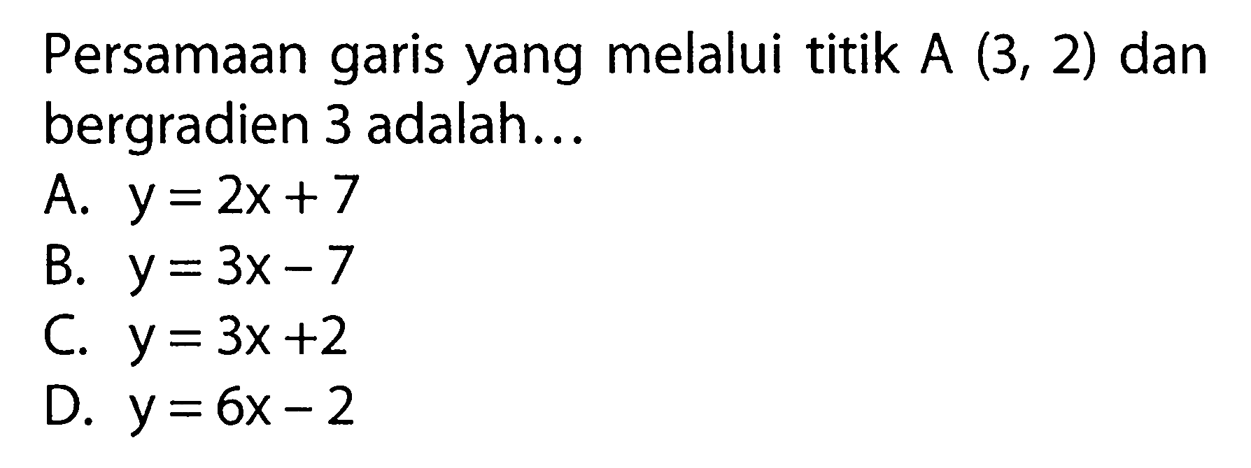 Persamaan garis yang melalui titik A (3,2) dan bergradien 3 adalah... A. y = 2x + 7 B. y = 3x - 7 C. y = 3x + 2 D. y = 6x - 2