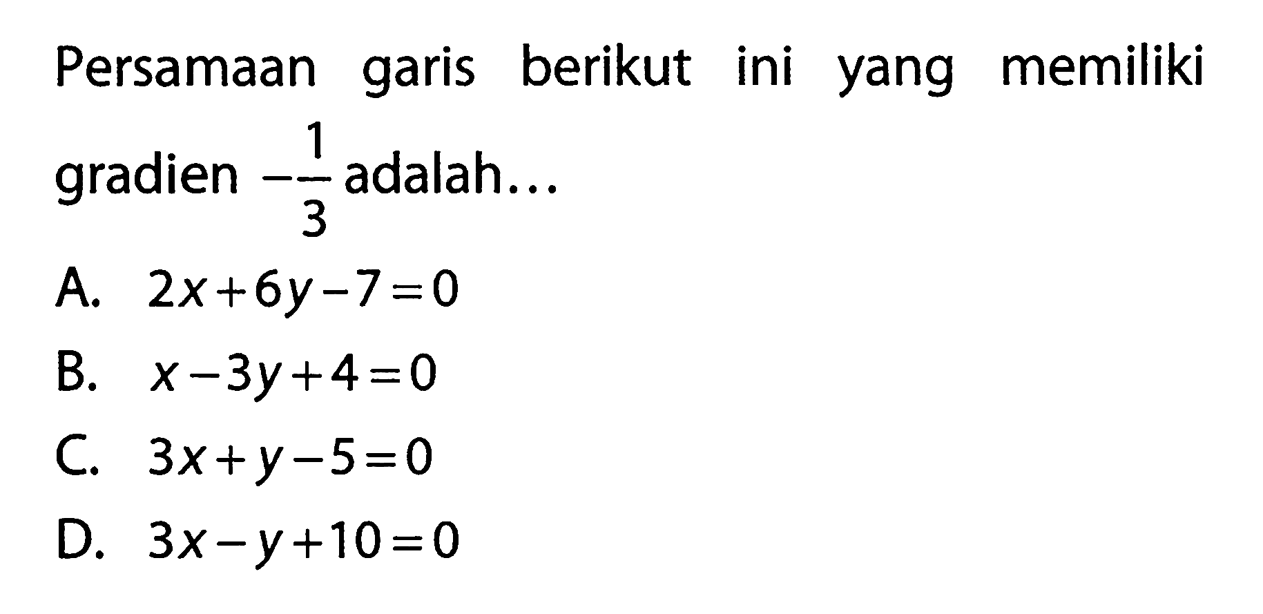 Persamaan garis berikut ini yang memiliki gradien -1/3 adalah... A. 2x + 6y - 7 = 0 B. x - 3y + 4 = 0 C. 3x + y - 5 = 0 D. 3x - y + 10=0