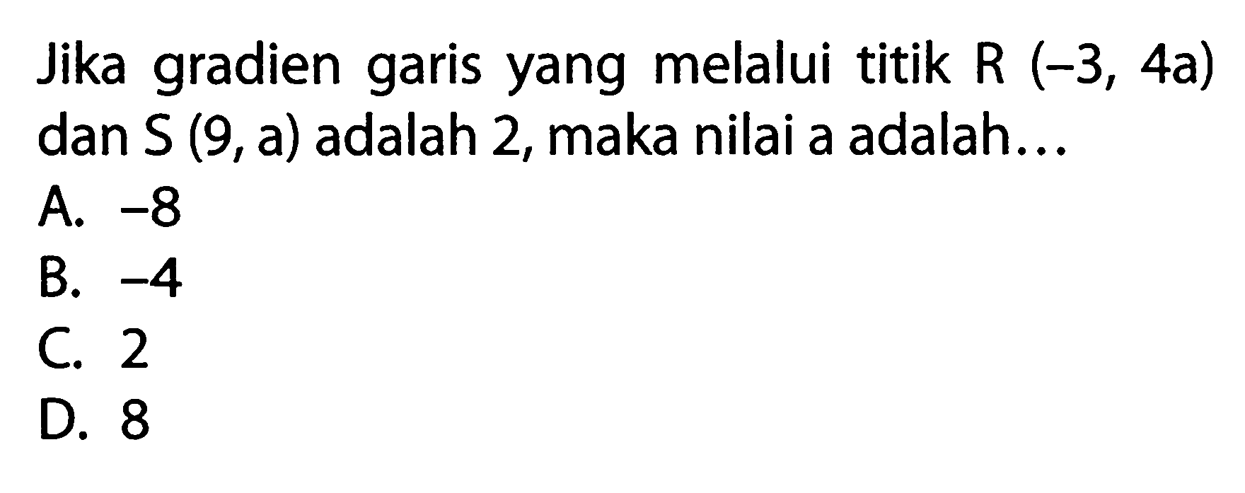 Jika gradien garis yang melalui titik R (-3, 4a) dan S (9,a) adalah 2, maka nilai a adalah.. A. -8 B. -4 C. 2 D. 8