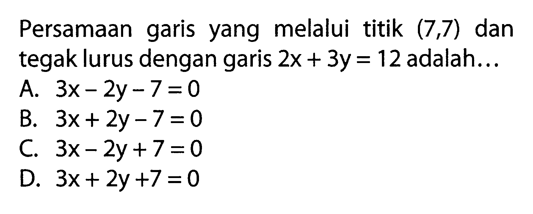 Persamaan garis yang melalui titik (7,7) dan tegak lurus dengan garis 2x + 3y = 12 adalah...