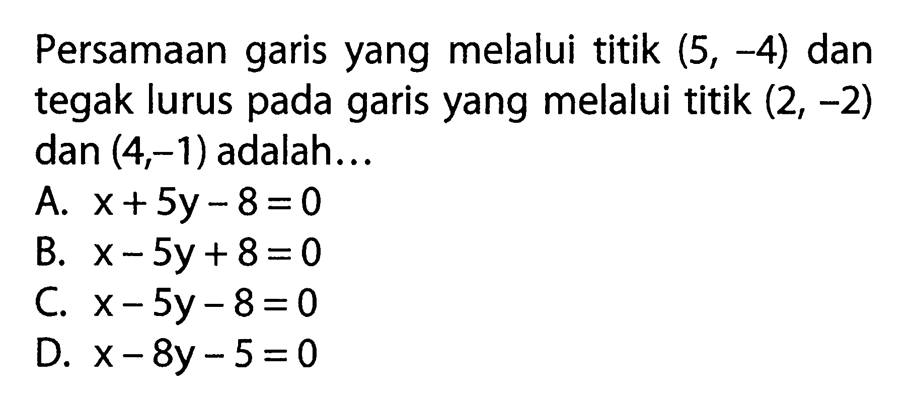 Persamaan garis yang melalui titik (5, -4) dan tegak lurus pada garis yang melalui titik (2, -2) dan (4,-1) adalah:..