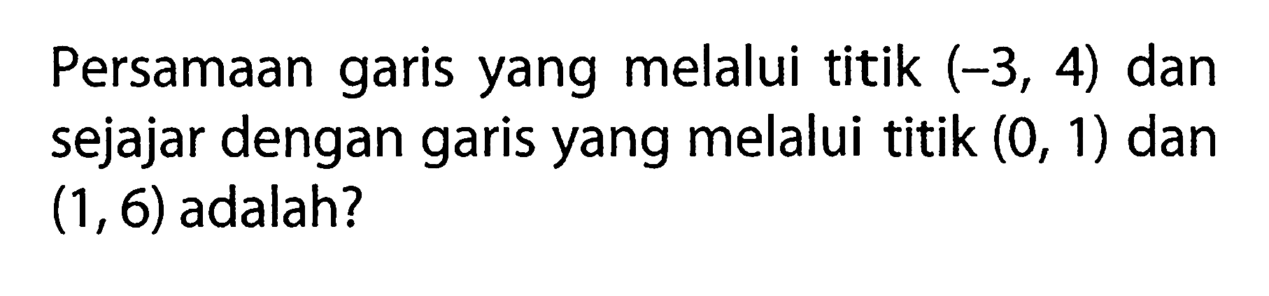 Persamaan garis yang melalui titik (-3, 4) dan sejajar dengan garis yang melalui titik (0, 1) dan (1,6) adalah?