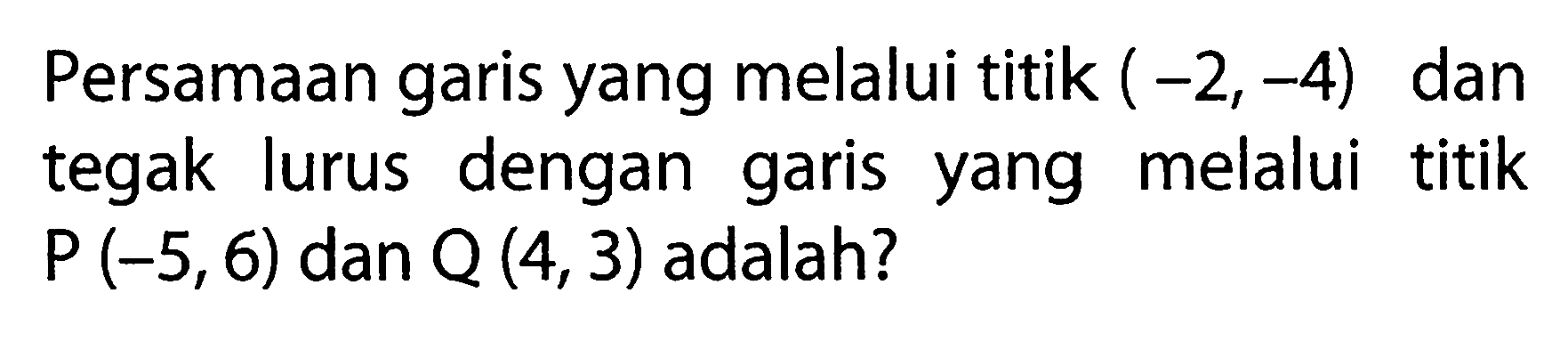 Persamaan garis yang melalui titik ( -2, -4) dan tegak lurus dengan garis melalui titik yang P (-5,6) dan Q (4,3) adalah?