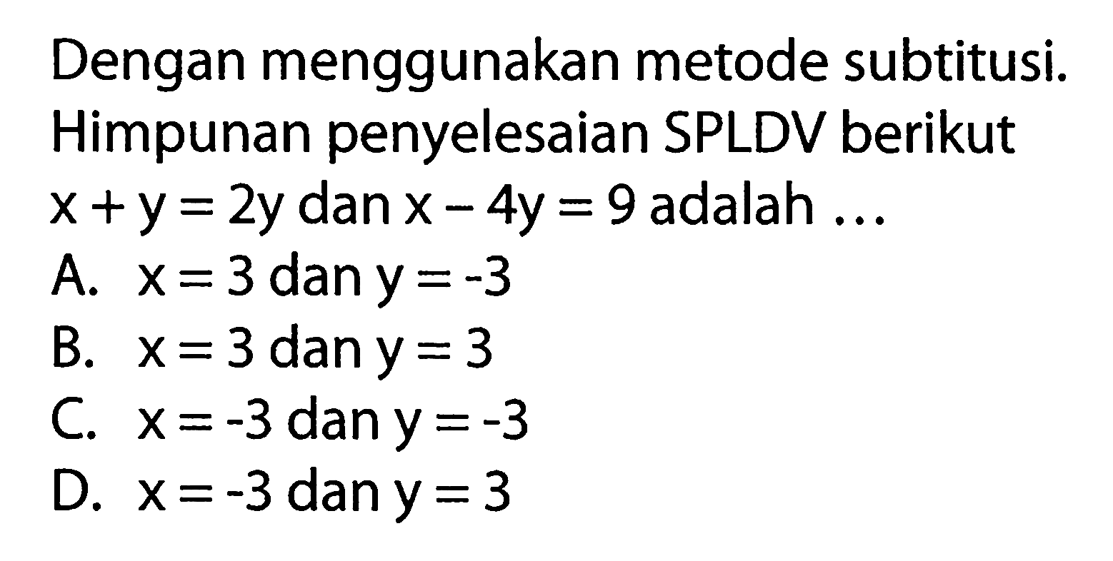 Dengan menggunakan metode subtitusi. Himpunan penyelesaian SPLDV berikut x + y= 2y dan x-4y = 9 adalah... A. x = 3 dan y = -3 B. x = 3 dan y = 3 C. x = -3 dan y = -3 D. x = -3 dan y = 3