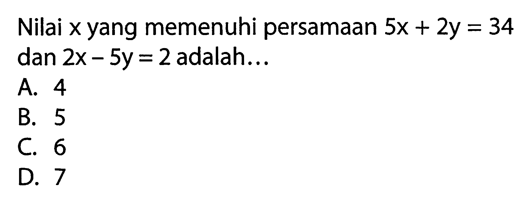 Nilai x yang memenuhi persamaan 5x + 2y = 34 dan 2x - 5y = 2 adalah .... A. 4 B. 5 C. 6 D. 7