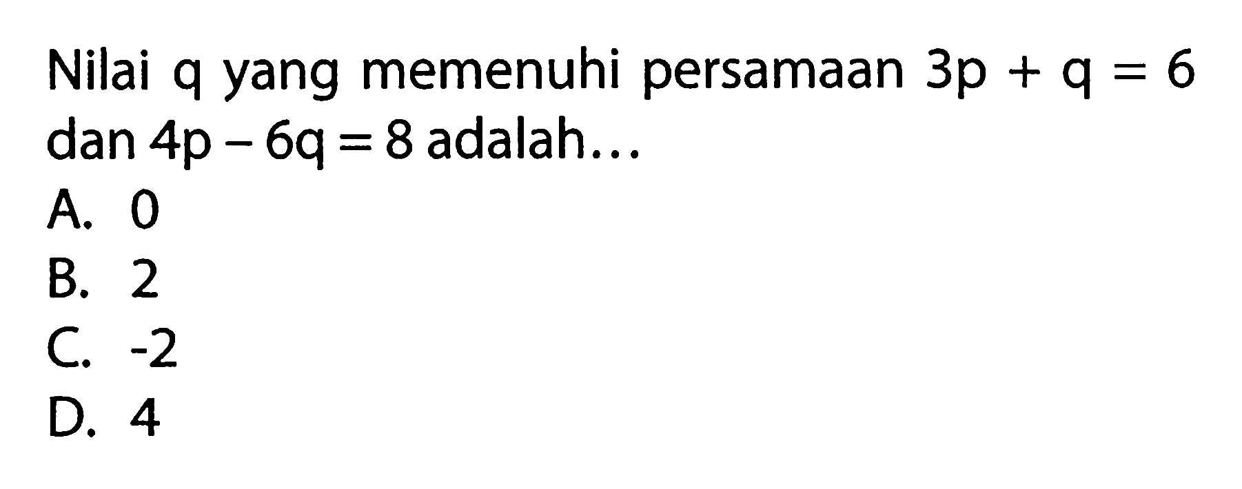 Nilai q yang memenuhi persamaan 3p + q = 6 dan 4p - 6q = 8 adalah ... A. 0 B. 2 C. -2 D. 4