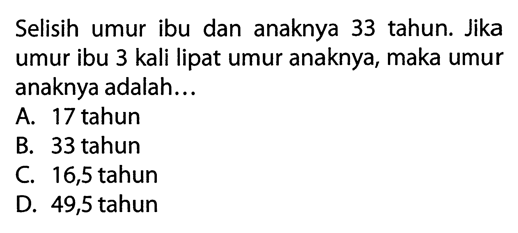 Selisih ibu dan anaknya 33 tahun. Jika umur ibu 3 kali lipat umur anaknya, maka umur anaknya adalah. .. A. 17 tahun B. 33 tahun C 16,5 tahun D. 49,5 tahun