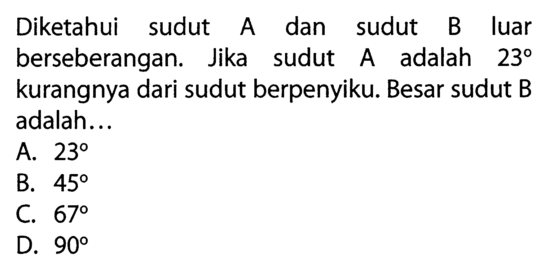 Diketahui sudut A dan sudut B luar berseberangan. Jika sudut A adalah  23  kurangnya dari sudut berpenyiku. Besar sudut B adalah... 