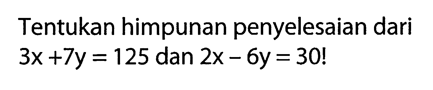 Tentukan himpunan penyelesaian dari 3x + 7y = 125 dan 2x - 6y = 30!