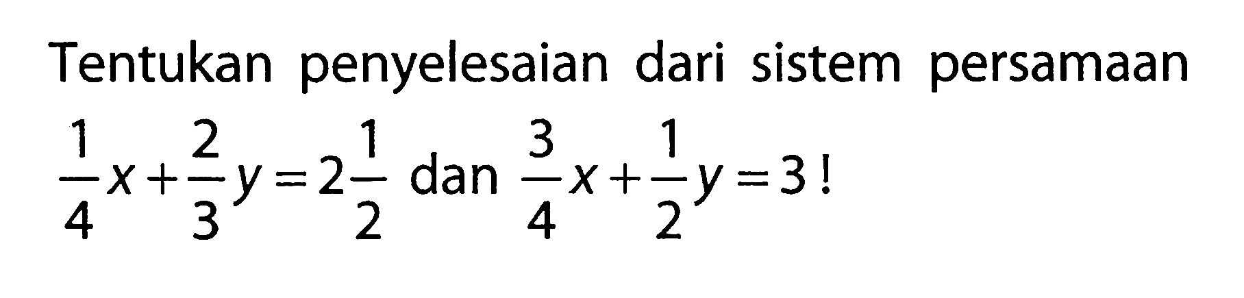 Tentukan penyelesaian dari sistem persamaan 1/4 x + 2/3 y = 2 1/2 dan 3/4 x + 1/2 y = 3 !