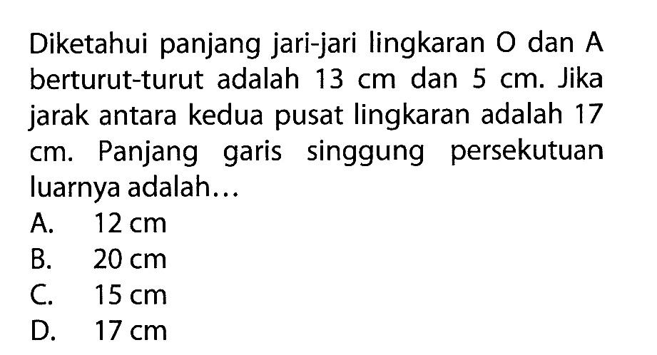 Diketahui panjang jari-jari lingkaran O dan A berturut-turut adalah 13 cm dan 5 cm. Jika jarak antara kedua pusat lingkaran adalah 17 cm. Panjang garis singgung persekutuan luarnya adalah...