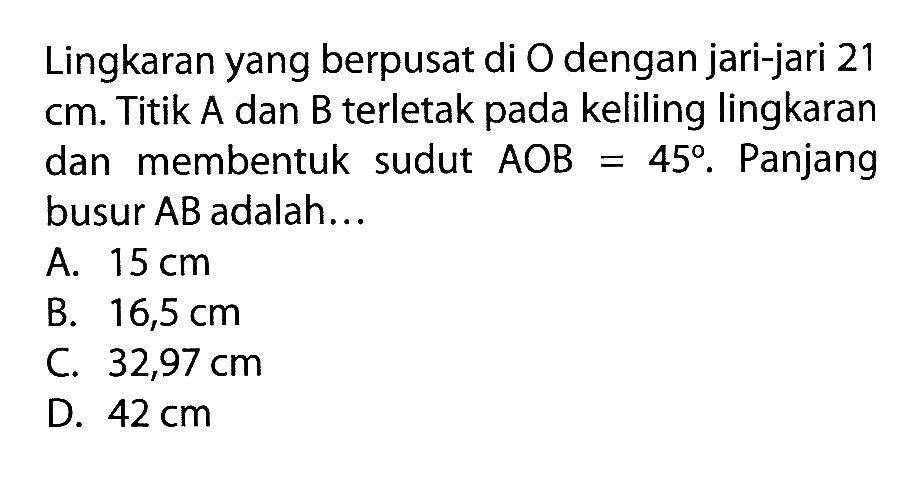 Lingkaran yang berpusat di O dengan jari-jari 21 cm. Titik A dan B terletak pada keliling lingkaran dan membentuk sudut AOB=45. Panjang busur AB adalah...