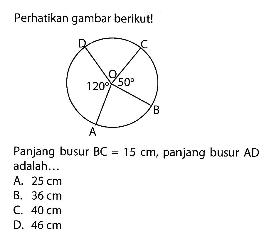 Perhatikan gambar berikut! lingkaran OABCD 120 30. Panjang busur BC=15 cm, panjang busur AD adalah... A. 25 cm B. 36 cm C. 40 cm D. 46 cm 