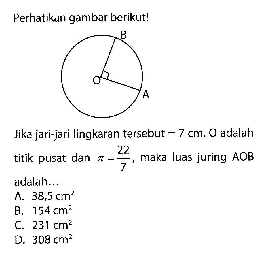 Perhatikan gambar berikut!Jika jari-jari lingkaran tersebut=7cm. O adalah titik pusat dan pi=22/7, maka luas juring AOB adalah...