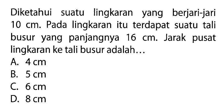 Diketahui suatu lingkaran yang berjari-jari  10 cm . Pada lingkaran itu terdapat suatu tali busur yang panjangnya  16 cm . Jarak pusat lingkaran ke tali busur adalah...