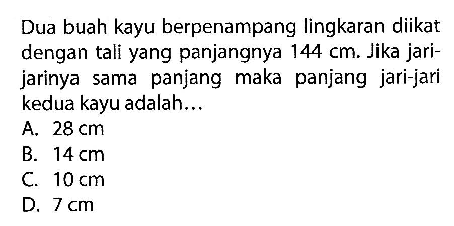 Dua buah kayu berpenampang lingkaran diikat dengan tali yang panjangnya 144 cm. Jika jarijarinya sama panjang maka panjang jari-jari kedua kayu adalah...