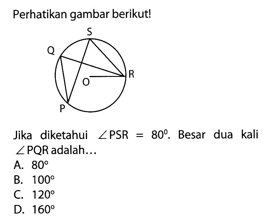 Perhatikan gambar berikut!Q S P O R Jika diketahui sudut PSR = 80. Besar dua kali sudut PQR adalah...