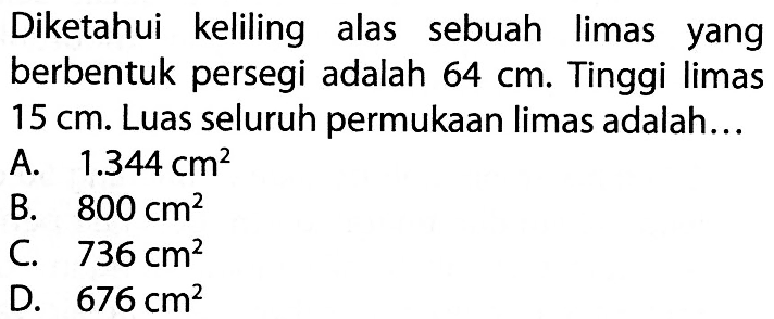 Diketahui keliling alas sebuah limas yang berbentuk persegi adalah 64 cm. Tinggi limas 15 cm. Luas seluruh permukaan limas adalah...