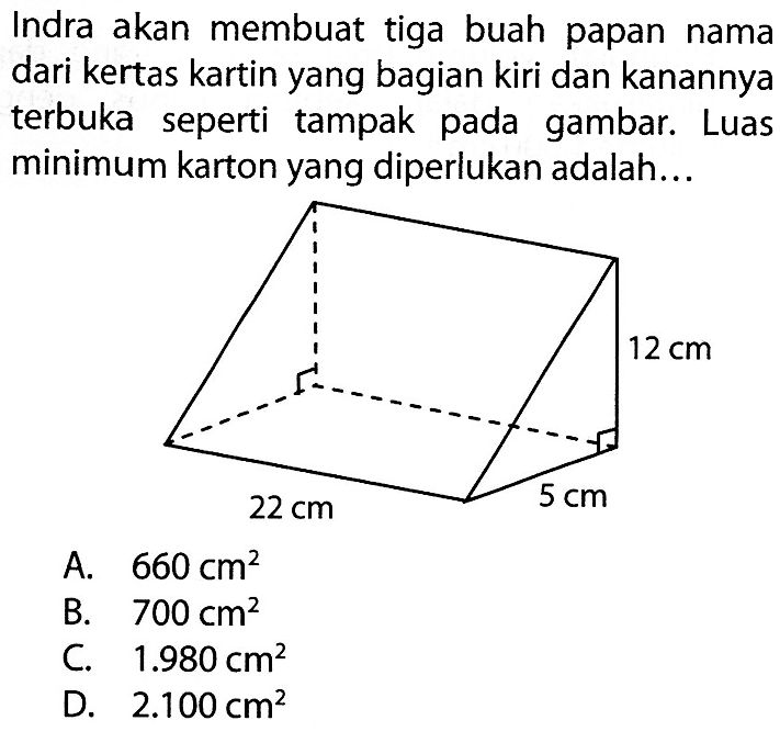 Indra akan membuat tiga buah papan nama dari kertas kartin yang bagian kiri dan kanannya terbuka seperti tampak pada gambar. Luas minimum karton yang diperlukan adalah...12 cm 22 cm 5 cm