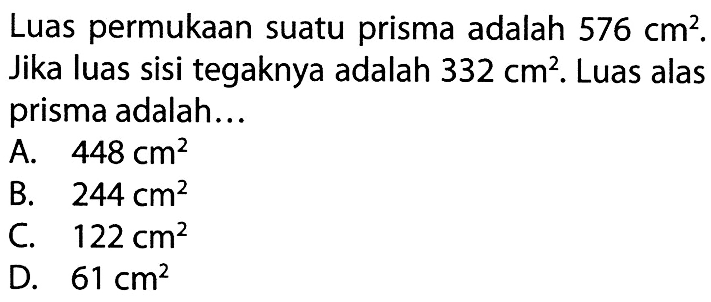 Luas permukaan suatu prisma adalah 576 cm^2. Jika luas sisi tegaknya adalah 332 cm^2. Luas alas prisma adalah...