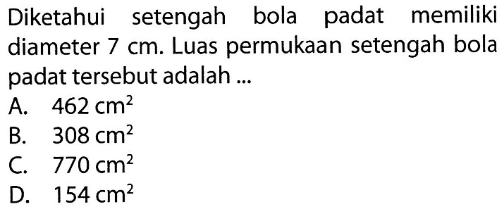 Diketahui setengah bola padat memiliki diameter 7 cm. Luas permukaan setengah bola padat tersebut adalah ...