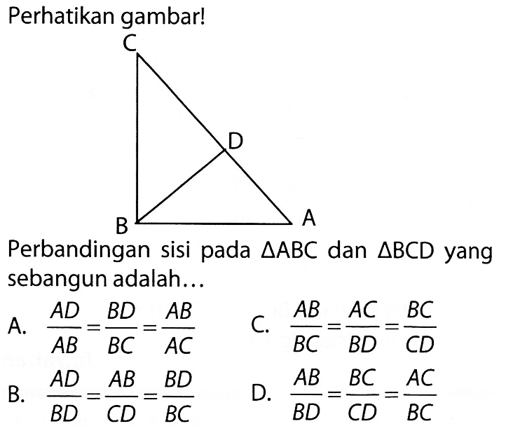 Perhatikan gambar! C D B APerbandingan sisi pada  segitiga ABC  dan  segitiga BCD  yang sebangun adalah...A.  AD/AB=BD/BC=AB/AC C.  AB/BC=AC/BD=BC/CD B.  AD/BD=AB/CD=BD/BC D.  AB/BD=BC/CD=AC/BC 