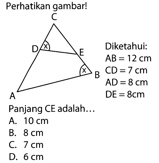 Perhatikan gambar! A B C D E x x Diketahui: AB = 12 cm CD = 7 cm AD = 8 cm DE = 8 cmPanjang CE adalah...