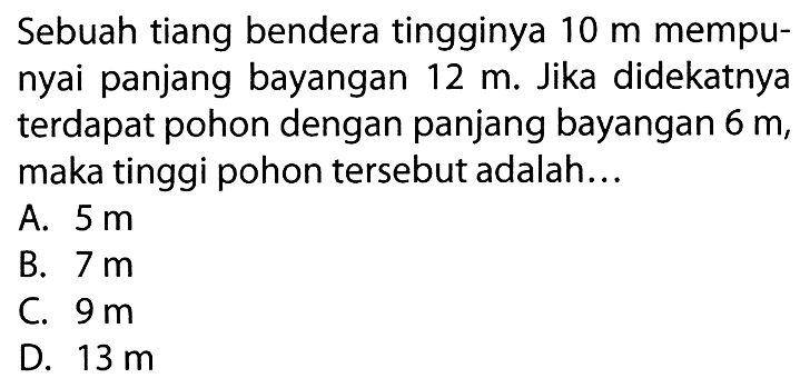 Sebuah tiang bendera tingginya 10 m mempunyai panjang bayangan 12 m. Jika didekatnya terdapat pohon dengan panjang bayangan 6 m, maka tinggi pohon tersebut adalah...