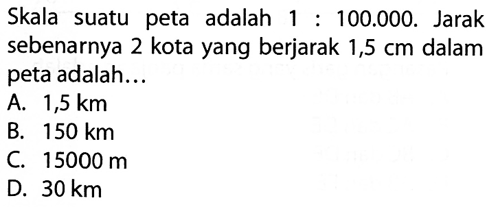 Skala suatu peta adalah 1:100.000 . Jarak sebenarnya 2 kota yang berjarak 1,5 cm dalam peta adalah... 