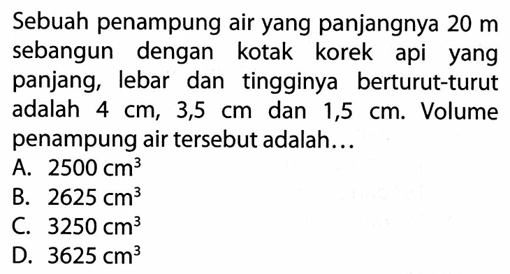 Sebuah penampung air yang panjangnya 20 m sebangun dengan kotak korek api yang panjang, lebar dan tingginya berturut-turut adalah 4 cm, 3,5 cm dan 1,5 cm. Volume penampung air tersebut adalah... 