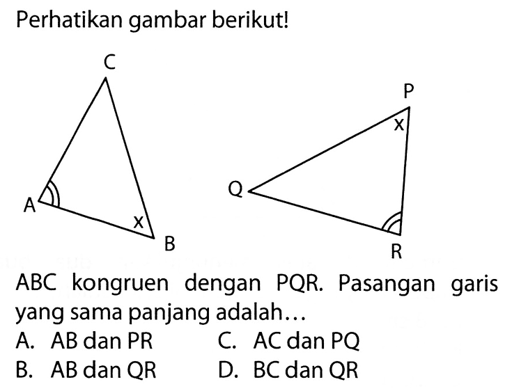 Perhatikan gambar berikut! C P x Q A x B R ABC  kongruen dengan  PQR . Pasangan garis yang sama panjang adalah...