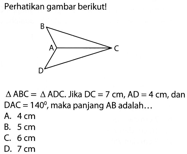 Perhatikan gambar berikut!Gambar: Segitiga ABC berdempetan dengan segitiga ACDsegitiga ABC = segitiga ADC. Jika DC = 7 cm, AD = 4 cm, dan DAC = 140, maka panjang  AB  adalah...