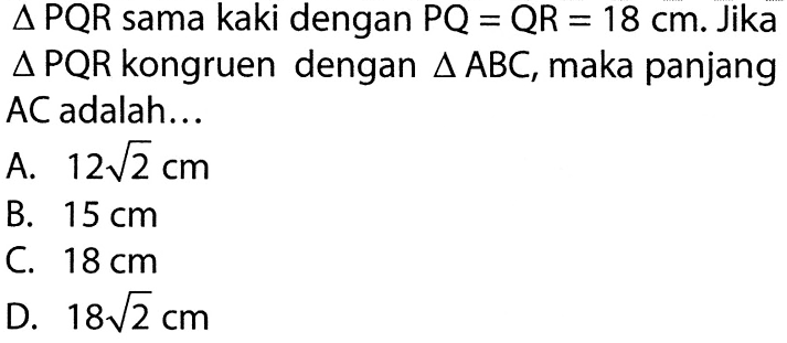 segitiga PQR sama kaki dengan PQ=QR=18 cm. Jika segitiga PQR kongruen dengan segitiga ABC, maka panjang AC adalah... 
