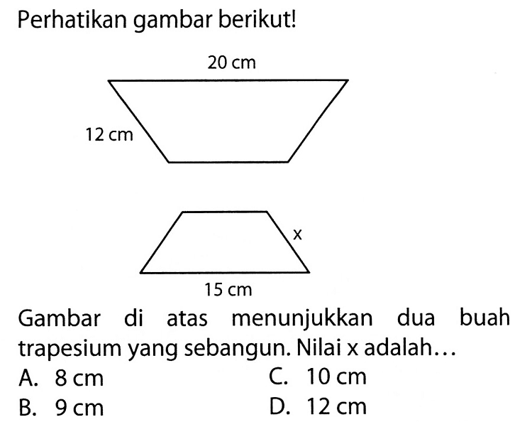 Perhatikan gambar berikut!Gambar di atas menunjukkan dua buah trapesium yang sebangun. Nilai x adalah...A.  8 cm C.  10 cm B.  9 cm D.  12 cm 