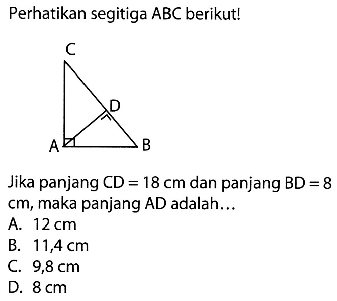 Perhatikan segitiga  ABC  berikut!Jika panjang  C D=18 cm  dan panjang  BD=8   cm , maka panjang AD adalah...A.  12 cm B.  11,4 cm C.  9,8 cm D.  8 cm 