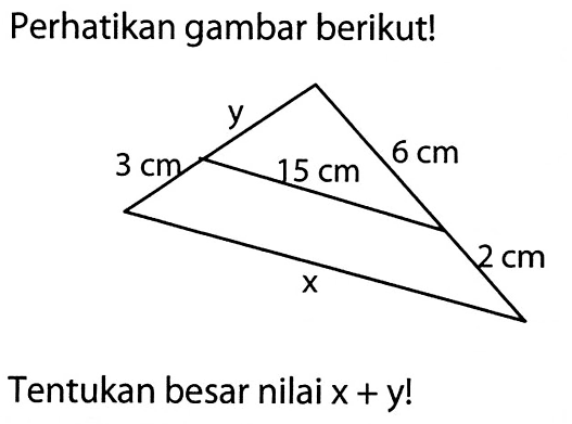 Perhatikan gambar berikut! y 3 cm 15 cm 6 cm x 2 cm Tentukan besar nilai  x+y! 