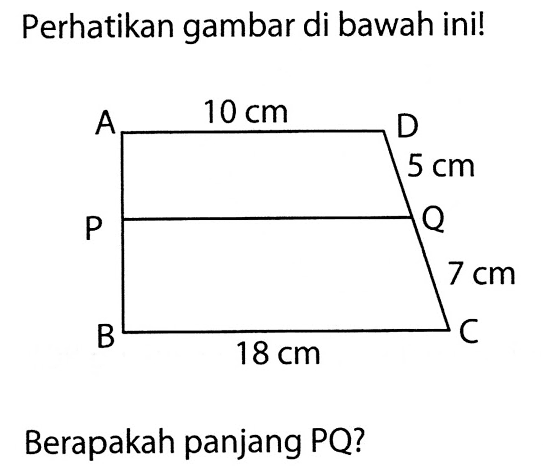 Perhatikan gambar di bawah ini! A 10 cm D 5 cm P Q 7 cm B 18 cm C Berapakah panjang PQ? 