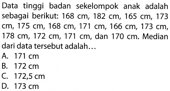 Data tinggi badan sekelompok anak adalah sebagai berikut: 168 cm, 182 cm, 165 cm, 173 cm, 175 cm, 168 cm, 171 cm, 166 cm, 173 cm, 178 cm, 172 cm, 171 cm, dan 170 cm . Median dari data tersebut adalah...